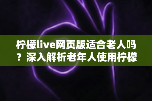 柠檬live网页版适合老人吗?深入解析老年人使用柠檬live网页版的可行性、优势与实用建议 柠檬live网页版适合老人吗?深入解析老年人使用柠檬live网页版的可行性、优势与实用建议