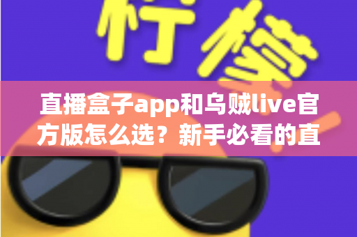 直播盒子app和乌贼live官方版怎么选?新手必看的直播软件选择全攻略 直播盒子app和乌贼live官方版怎么选?新手必看的直播软件选择全攻略