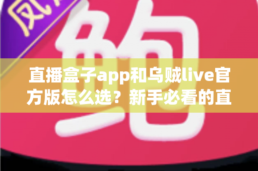 直播盒子app和乌贼live官方版怎么选？新手必看的直播软件选择全攻略
