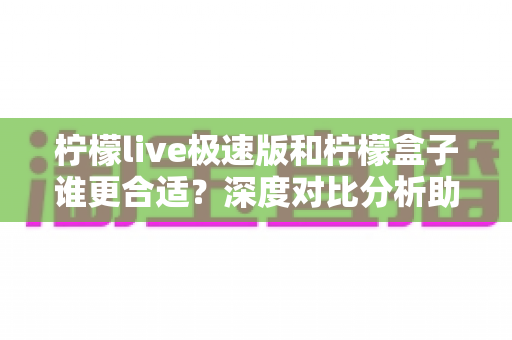 柠檬live极速版和柠檬盒子谁更合适?深度对比分析助你轻松选出最优观影方案 柠檬live极速版和柠檬盒子谁更合适?深度对比分析助你轻松选出最优观影方案