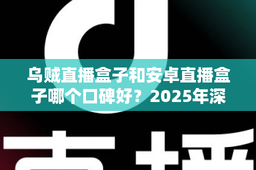 乌贼直播盒子和安卓直播盒子哪个口碑好?2025年深度测评与真实口碑全解析 乌贼直播盒子和安卓直播盒子哪个口碑好?2025年深度测评与真实口碑全解析