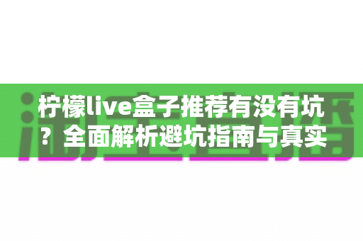 柠檬live盒子推荐有没有坑?全面解析避坑指南与真实选购建议 柠檬live盒子推荐有没有坑?全面解析避坑指南与真实选购建议