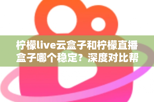 柠檬live云盒子和柠檬直播盒子哪个稳定?深度对比帮你选对不踩坑 柠檬live云盒子和柠檬直播盒子哪个稳定?深度对比帮你选对不踩坑