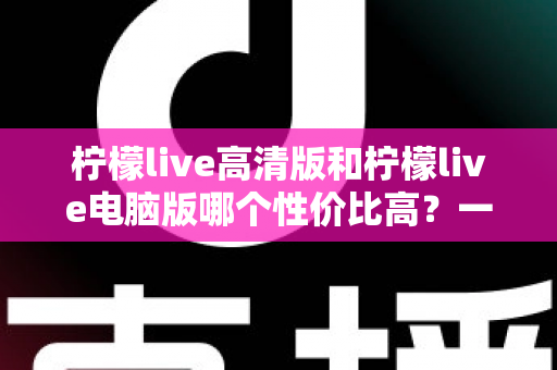 柠檬live高清版和柠檬live电脑版哪个性价比高?一文看懂两大版本差异,选对不花冤枉钱 柠檬live高清版和柠檬live电脑版哪个性价比高?一文看懂两大版本差异,选对不花冤枉钱