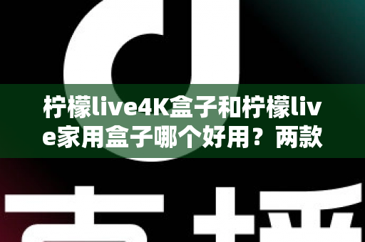 柠檬live4K盒子和柠檬live家用盒子哪个好用?两款电视盒子深度对比全解析 柠檬live4K盒子和柠檬live家用盒子哪个好用?两款电视盒子深度对比全解析
