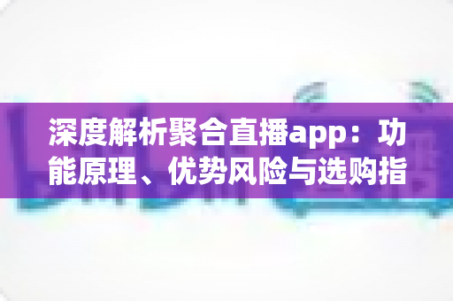 深度解析聚合直播app:功能原理、优势风险与选购指南一站式全览 深度解析聚合直播app:功能原理、优势风险与选购指南一站式全览
