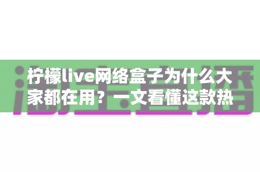 柠檬live网络盒子为什么大家都在用?一文看懂这款热门应用的真实魅力与使用价值 柠檬live网络盒子为什么大家都在用?一文看懂这款热门应用的真实魅力与使用价值