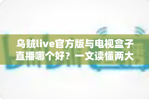 乌贼live官方版与电视盒子直播哪个好？一文读懂两大观看方式的优劣与选择攻略