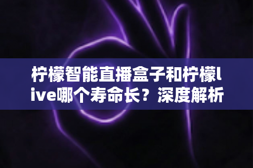 柠檬智能直播盒子和柠檬live哪个寿命长?深度解析两大直播工具的耐用性与选购指南 柠檬智能直播盒子和柠檬live哪个寿命长?深度解析两大直播工具的耐用性与选购指南