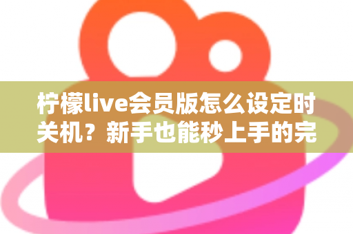 柠檬live会员版怎么设定时关机?新手也能秒上手的完整教程与实用技巧 柠檬live会员版怎么设定时关机?新手也能秒上手的完整教程与实用技巧