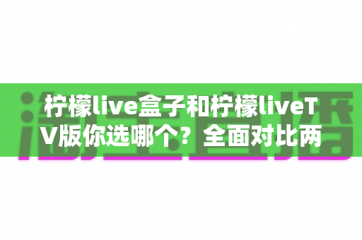 柠檬live盒子和柠檬liveTV版你选哪个?全面对比两大版本,助你轻松找到最适合的电视观影方案 柠檬live盒子和柠檬liveTV版你选哪个?全面对比两大版本,助你轻松找到最适合的电视观影方案