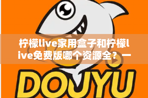 柠檬live家用盒子和柠檬live免费版哪个资源全?一文看懂两大版本的核心差异与选择攻略 柠檬live家用盒子和柠檬live免费版哪个资源全?一文看懂两大版本的核心差异与选择攻略