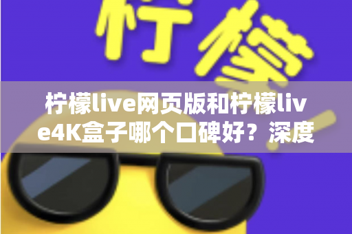 柠檬live网页版和柠檬live4K盒子哪个口碑好？深度对比分析助你做出明智选择