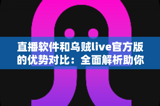 直播软件和乌贼live官方版的优势对比:全面解析助你选出最佳直播工具 直播软件和乌贼live官方版的优势对比:全面解析助你选出最佳直播工具