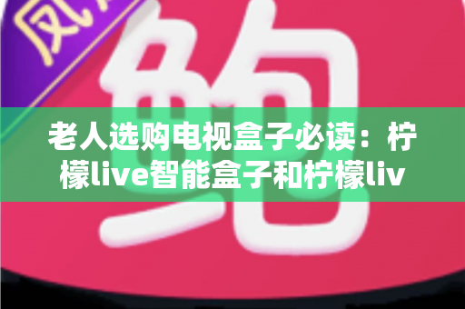 老人选购电视盒子必读:柠檬live智能盒子和柠檬live直播盒子哪个更适合老人用? 老人选购电视盒子必读:柠檬live智能盒子和柠檬live直播盒子哪个更适合老人用?
