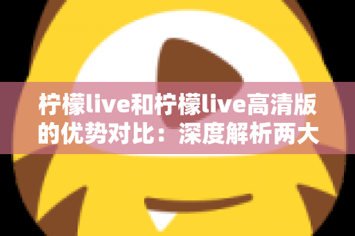 柠檬live和柠檬live高清版的优势对比:深度解析两大版本差异,助你找到最佳观看体验 柠檬live和柠檬live高清版的优势对比:深度解析两大版本差异,助你找到最佳观看体验