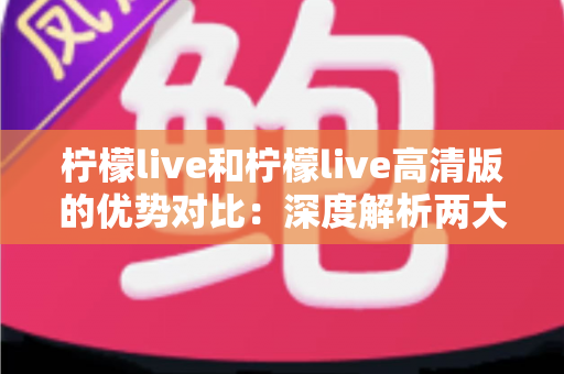 柠檬live和柠檬live高清版的优势对比:深度解析两大版本差异,助你找到最佳观看体验 柠檬live和柠檬live高清版的优势对比:深度解析两大版本差异,助你找到最佳观看体验