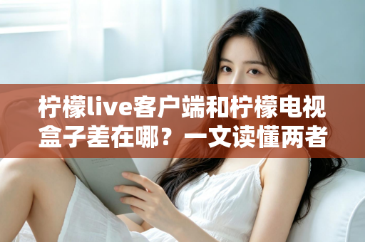 柠檬live客户端和柠檬电视盒子差在哪?一文读懂两者的核心区别与选购指南 柠檬live客户端和柠檬电视盒子差在哪?一文读懂两者的核心区别与选购指南