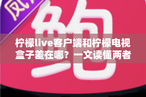 柠檬live客户端和柠檬电视盒子差在哪?一文读懂两者的核心区别与选购指南 柠檬live客户端和柠檬电视盒子差在哪?一文读懂两者的核心区别与选购指南