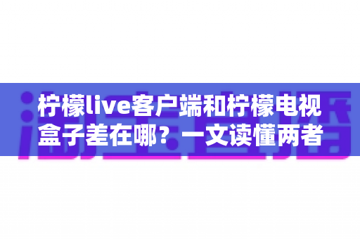 柠檬live客户端和柠檬电视盒子差在哪?一文读懂两者的核心区别与选购指南 柠檬live客户端和柠檬电视盒子差在哪?一文读懂两者的核心区别与选购指南