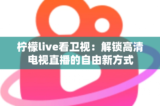 柠檬live看卫视：解锁高清电视直播的自由新方式