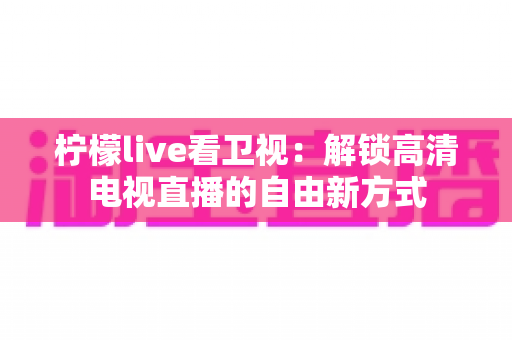 柠檬live看卫视：解锁高清电视直播的自由新方式