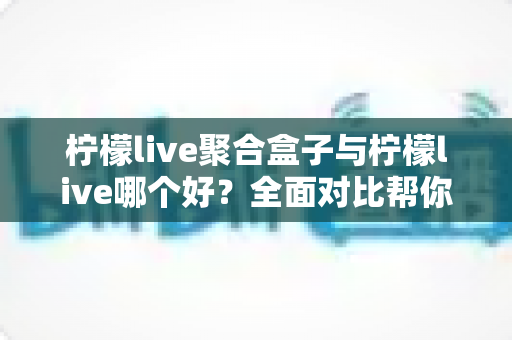 柠檬live聚合盒子与柠檬live哪个好?全面对比帮你选出最适合的观赛利器 柠檬live聚合盒子与柠檬live哪个好?全面对比帮你选出最适合的观赛利器