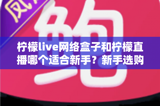 柠檬live网络盒子和柠檬直播哪个适合新手?新手选购与上手全攻略 柠檬live网络盒子和柠檬直播哪个适合新手?新手选购与上手全攻略