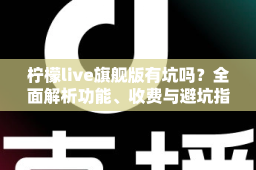 柠檬live旗舰版有坑吗？全面解析功能、收费与避坑指南，帮你理性判断是否值得入手