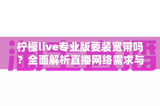 柠檬live专业版要装宽带吗？全面解析直播网络需求与最佳配置方案