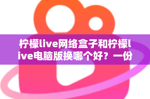 柠檬live网络盒子和柠檬live电脑版换哪个好?一份帮你轻松做决定的深度对比指南 柠檬live网络盒子和柠檬live电脑版换哪个好?一份帮你轻松做决定的深度对比指南