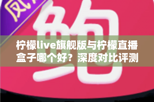 柠檬live旗舰版与柠檬直播盒子哪个好?深度对比评测,帮你找到最适合的直播观看方案 柠檬live旗舰版与柠檬直播盒子哪个好?深度对比评测,帮你找到最适合的直播观看方案
