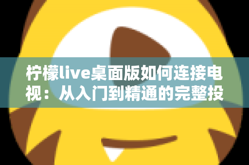 柠檬live桌面版如何连接电视：从入门到精通的完整投屏指南