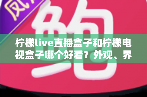 柠檬live直播盒子和柠檬电视盒子哪个好看?外观、界面与观影体验全方位对比 柠檬live直播盒子和柠檬电视盒子哪个好看?外观、界面与观影体验全方位对比