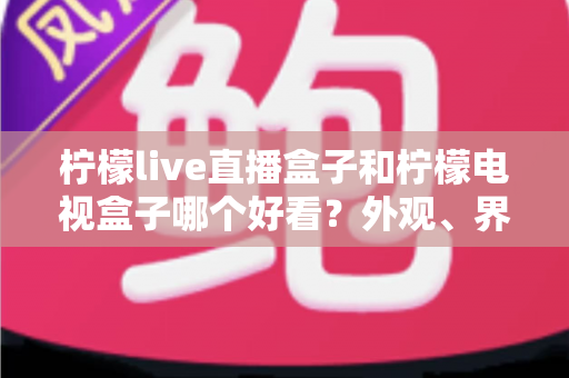 柠檬live直播盒子和柠檬电视盒子哪个好看?外观、界面与观影体验全方位对比 柠檬live直播盒子和柠檬电视盒子哪个好看?外观、界面与观影体验全方位对比