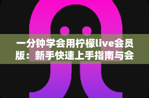 一分钟学会用柠檬live会员版:新手快速上手指南与会员权益全解析 一分钟学会用柠檬live会员版:新手快速上手指南与会员权益全解析
