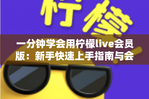 一分钟学会用柠檬live会员版:新手快速上手指南与会员权益全解析 一分钟学会用柠檬live会员版:新手快速上手指南与会员权益全解析