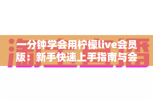 一分钟学会用柠檬live会员版:新手快速上手指南与会员权益全解析 一分钟学会用柠檬live会员版:新手快速上手指南与会员权益全解析