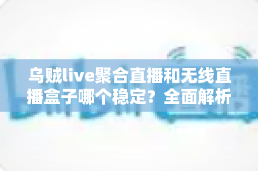 乌贼live聚合直播和无线直播盒子哪个稳定?全面解析两大直播方案的稳定性差异与选购指南 乌贼live聚合直播和无线直播盒子哪个稳定?全面解析两大直播方案的稳定性差异与选购指南