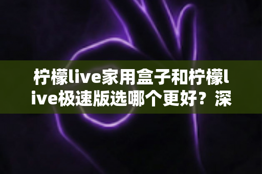 柠檬live家用盒子和柠檬live极速版选哪个更好?深度对比评测帮你找到最适合的选择 柠檬live家用盒子和柠檬live极速版选哪个更好?深度对比评测帮你找到最适合的选择
