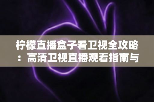 柠檬直播盒子看卫视全攻略：高清卫视直播观看指南与实用技巧