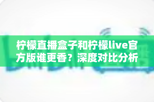 柠檬直播盒子和柠檬live官方版谁更香?深度对比分析帮你选出最适合的直播工具 柠檬直播盒子和柠檬live官方版谁更香?深度对比分析帮你选出最适合的直播工具