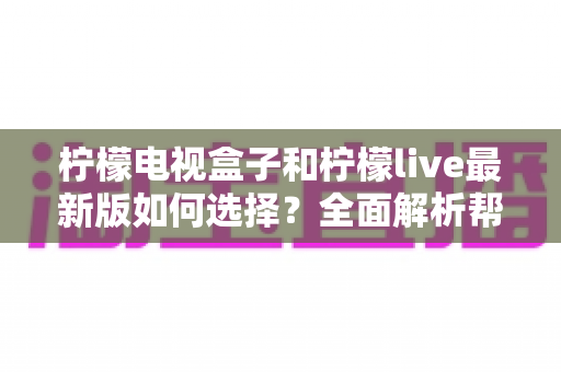 柠檬电视盒子和柠檬live最新版如何选择？全面解析帮你找到最适合的观影方案