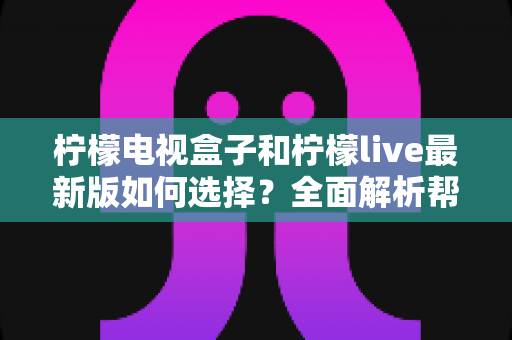 柠檬电视盒子和柠檬live最新版如何选择？全面解析帮你找到最适合的观影方案