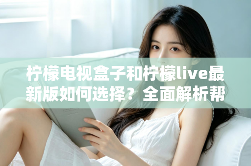 柠檬电视盒子和柠檬live最新版如何选择？全面解析帮你找到最适合的观影方案
