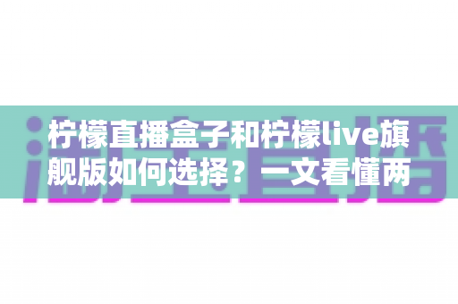 柠檬直播盒子和柠檬live旗舰版如何选择?一文看懂两者差异,选对不选贵 柠檬直播盒子和柠檬live旗舰版如何选择?一文看懂两者差异,选对不选贵