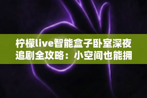 柠檬live智能盒子卧室深夜追剧全攻略:小空间也能拥有私享大屏观影自由 柠檬live智能盒子卧室深夜追剧全攻略:小空间也能拥有私享大屏观影自由