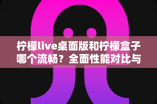 柠檬live桌面版和柠檬盒子哪个流畅?全面性能对比与选购指南帮你找到最顺手的观影方案 柠檬live桌面版和柠檬盒子哪个流畅?全面性能对比与选购指南帮你找到最顺手的观影方案