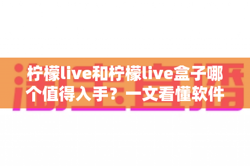 柠檬live和柠檬live盒子哪个值得入手?一文看懂软件版与硬件版的差异与选购建议 柠檬live和柠檬live盒子哪个值得入手?一文看懂软件版与硬件版的差异与选购建议