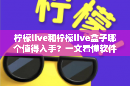 柠檬live和柠檬live盒子哪个值得入手?一文看懂软件版与硬件版的差异与选购建议 柠檬live和柠檬live盒子哪个值得入手?一文看懂软件版与硬件版的差异与选购建议